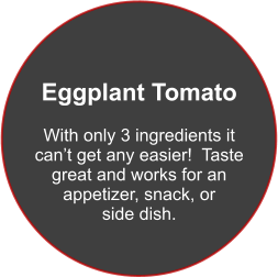Eggplant Tomato  With only 3 ingredients it can’t get any easier!  Taste great and works for an appetizer, snack, or side dish.