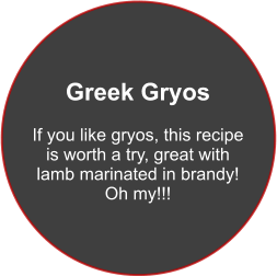 Greek Gryos  If you like gryos, this recipe is worth a try, great with lamb marinated in brandy! Oh my!!!