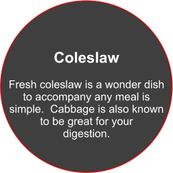 Coleslaw  Fresh coleslaw is a wonder dish to accompany any meal is simple.  Cabbage is also known  to be great for your digestion.